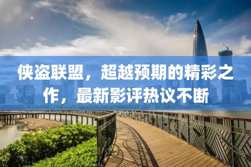 侠盗联盟，超越预期的精彩之作，最新影评热议不断