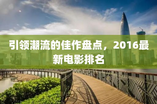 引领潮流的佳作盘点，2016最新电影排名