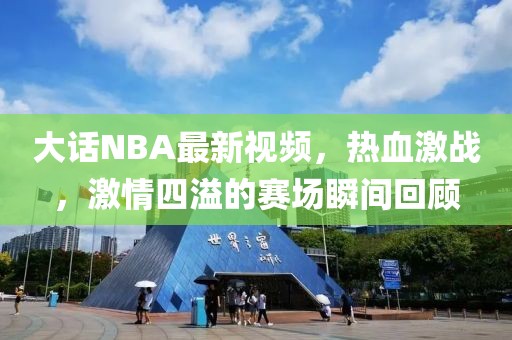 大话NBA最新视频，热血激战，激情四溢的赛场瞬间回顾