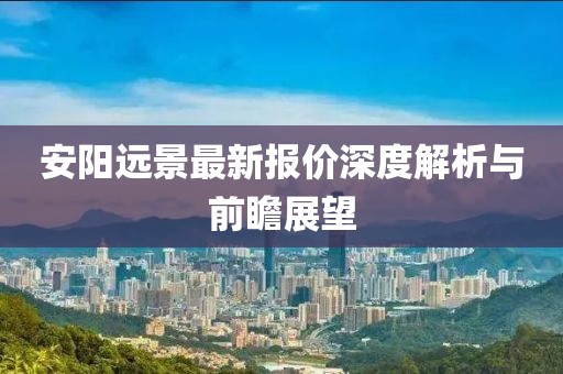 安阳远景最新报价深度解析与前瞻展望