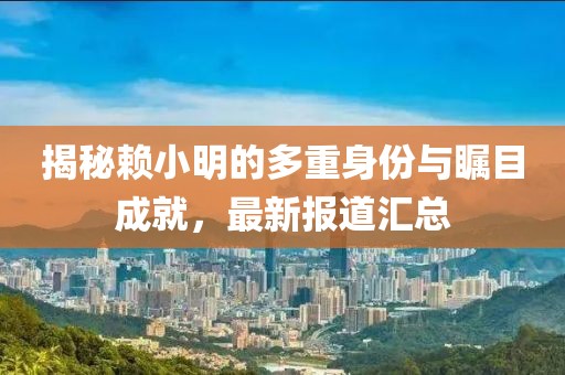 揭秘赖小明的多重身份与瞩目成就，最新报道汇总
