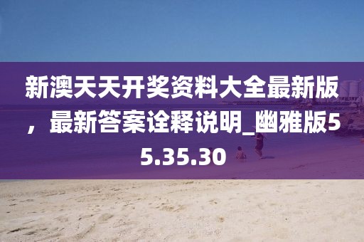 新澳天天开奖资料大全最新版，最新答案诠释说明_幽雅版55.35.30