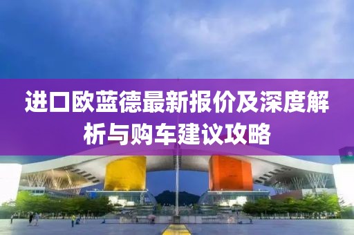 进口欧蓝德最新报价及深度解析与购车建议攻略