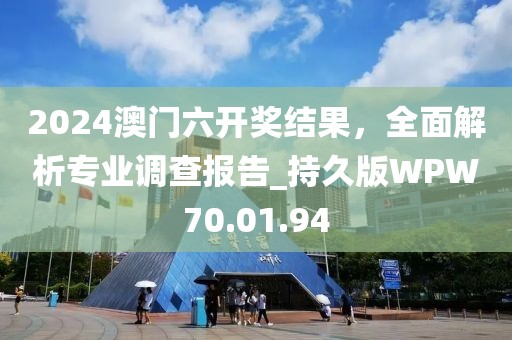 2024澳门六开奖结果，全面解析专业调查报告_持久版WPW70.01.94