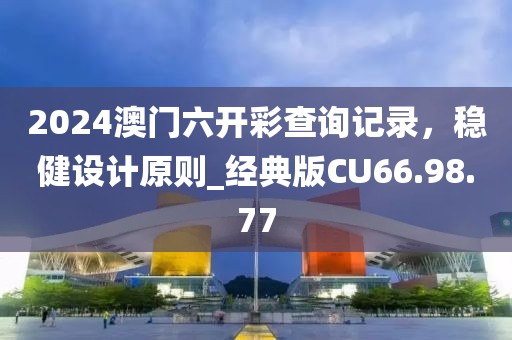 2024澳门六开彩查询记录，稳健设计原则_经典版CU66.98.77