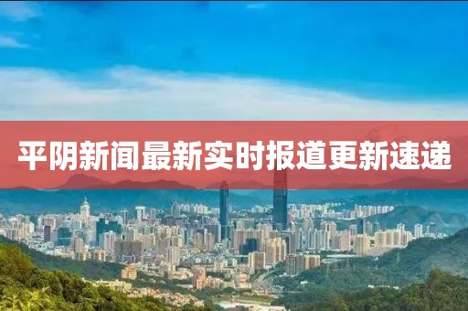 平阴新闻最新实时报道更新速递