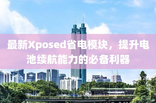 最新Xposed省电模块，提升电池续航能力的必备利器