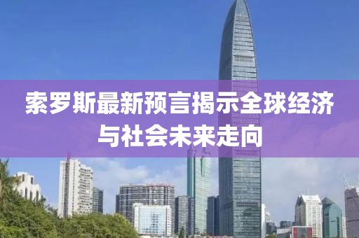 索罗斯最新预言揭示全球经济与社会未来走向