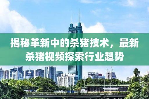 揭秘革新中的杀猪技术，最新杀猪视频探索行业趋势
