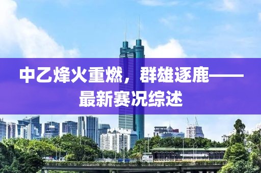 中乙烽火重燃，群雄逐鹿——最新赛况综述