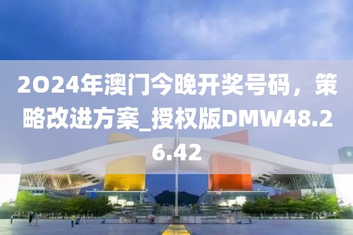 2O24年澳门今晚开奖号码，策略改进方案_授权版DMW48.26.42