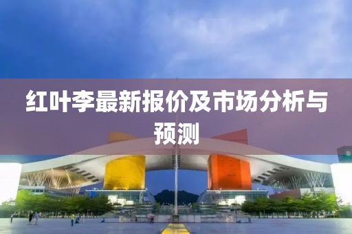 红叶李最新报价及市场分析与预测