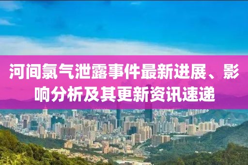 河间氯气泄露事件最新进展、影响分析及其更新资讯速递