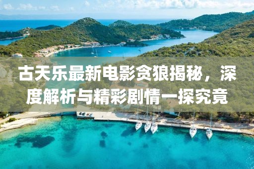 古天乐最新电影贪狼揭秘，深度解析与精彩剧情一探究竟