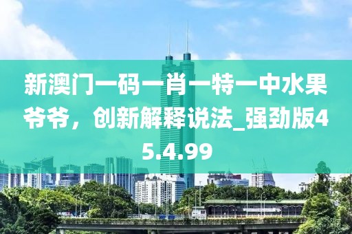 新澳门一码一肖一特一中水果爷爷，创新解释说法_强劲版45.4.99