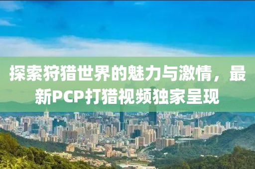探索狩猎世界的魅力与激情，最新PCP打猎视频独家呈现