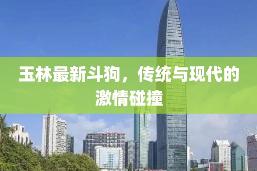 玉林最新斗狗，传统与现代的激情碰撞