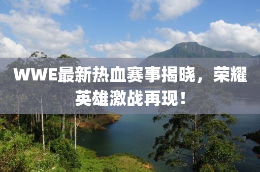 WWE最新热血赛事揭晓，荣耀英雄激战再现！