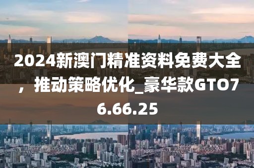 2024新澳门精准资料免费大全，推动策略优化_豪华款GTO76.66.25