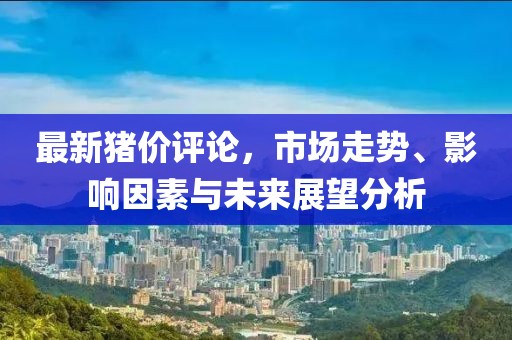 最新猪价评论，市场走势、影响因素与未来展望分析