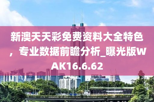 新澳天天彩免费资料大全特色，专业数据前瞻分析_曝光版WAK16.6.62