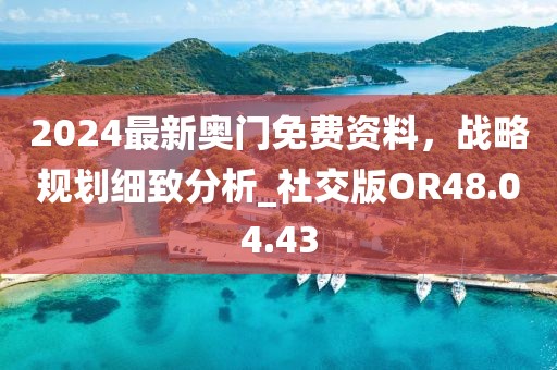 2024最新奥门免费资料，战略规划细致分析_社交版OR48.04.43