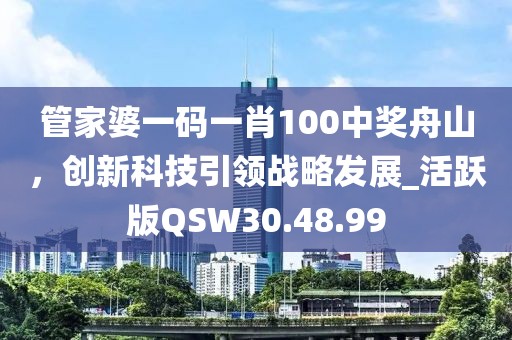 管家婆一码一肖100中奖舟山，创新科技引领战略发展_活跃版QSW30.48.99