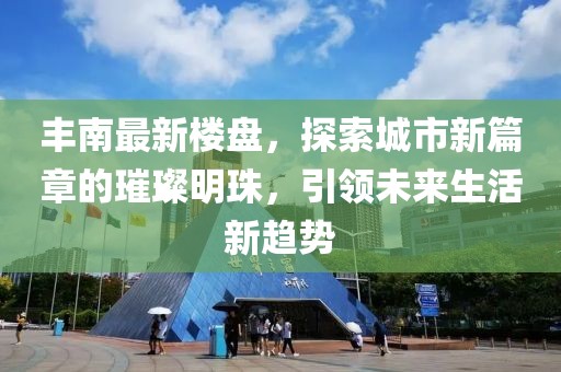 丰南最新楼盘，探索城市新篇章的璀璨明珠，引领未来生活新趋势