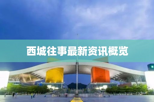 西城往事最新资讯概览