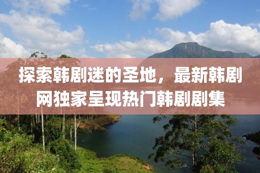 探索韩剧迷的圣地，最新韩剧网独家呈现热门韩剧剧集