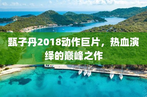 甄子丹2018动作巨片，热血演绎的巅峰之作