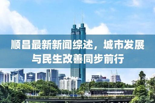 顺昌最新新闻综述，城市发展与民生改善同步前行