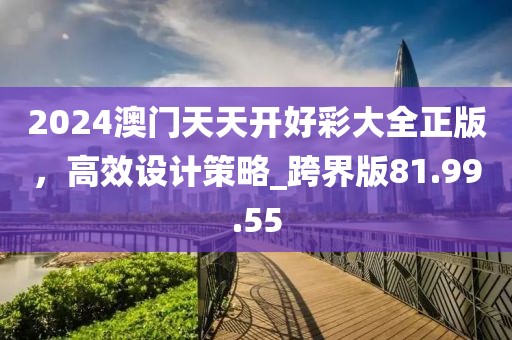 2024澳门天天开好彩大全正版，高效设计策略_跨界版81.99.55