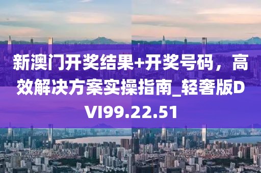 新澳门开奖结果+开奖号码，高效解决方案实操指南_轻奢版DVI99.22.51