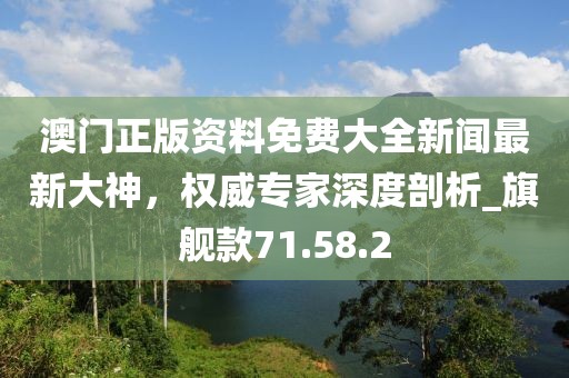 澳门正版资料免费大全新闻最新大神，权威专家深度剖析_旗舰款71.58.2