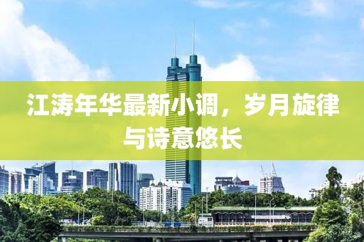 江涛年华最新小调，岁月旋律与诗意悠长