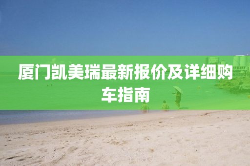 厦门凯美瑞最新报价及详细购车指南