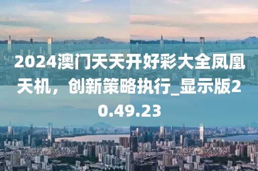2024澳门天天开好彩大全凤凰天机，创新策略执行_显示版20.49.23