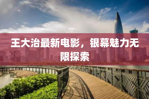 王大治最新电影，银幕魅力无限探索