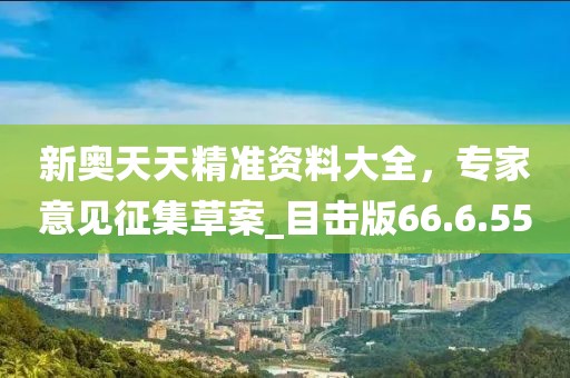 新奥天天精准资料大全，专家意见征集草案_目击版66.6.55