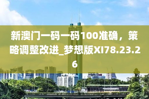 新澳门一码一码100准确，策略调整改进_梦想版XI78.23.26