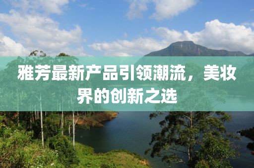 雅芳最新产品引领潮流，美妆界的创新之选