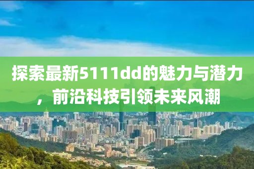 探索最新5111dd的魅力与潜力，前沿科技引领未来风潮