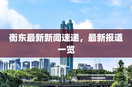 衡东最新新闻速递，最新报道一览