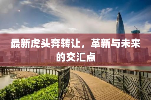 最新虎头奔转让，革新与未来的交汇点