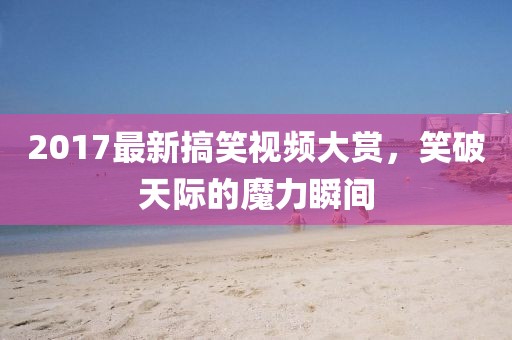2017最新搞笑视频大赏，笑破天际的魔力瞬间