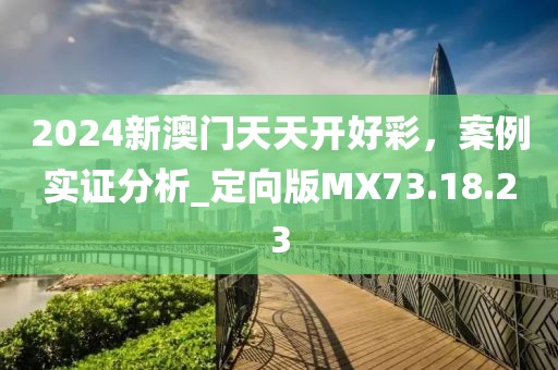 2024新澳门天天开好彩，案例实证分析_定向版MX73.18.23