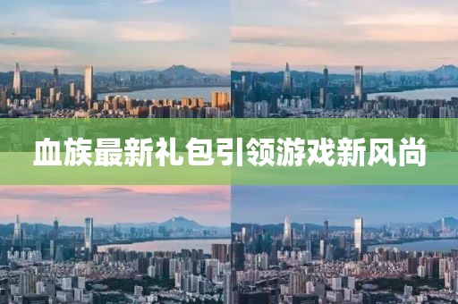血族最新礼包引领游戏新风尚