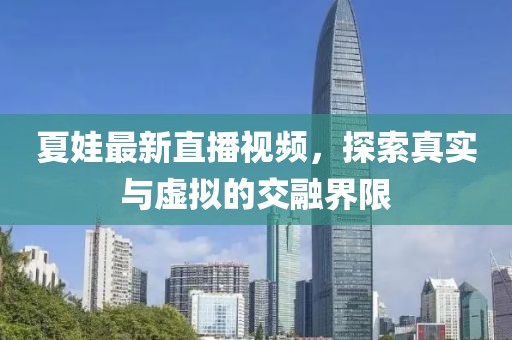 夏娃最新直播视频，探索真实与虚拟的交融界限