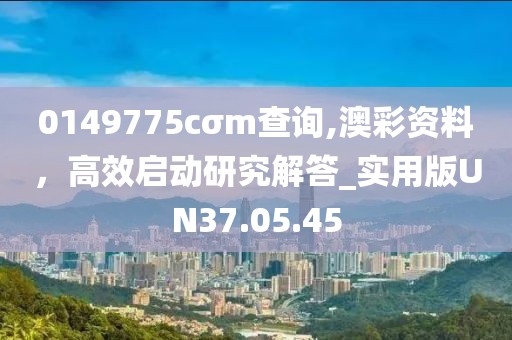 0149775cσm查询,澳彩资料，高效启动研究解答_实用版UN37.05.45